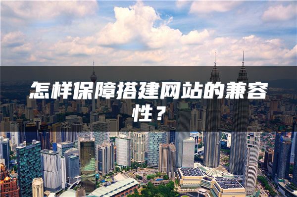怎樣保障搭建網(wǎng)站的兼容性？