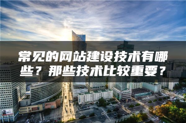 常見的網(wǎng)站建設(shè)技術(shù)有哪些？那些技術(shù)比較重要？