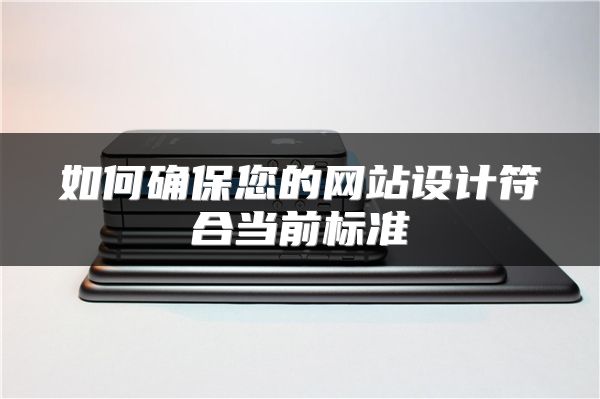 如何確保您的網(wǎng)站設(shè)計(jì)符合當(dāng)前標(biāo)準(zhǔn)