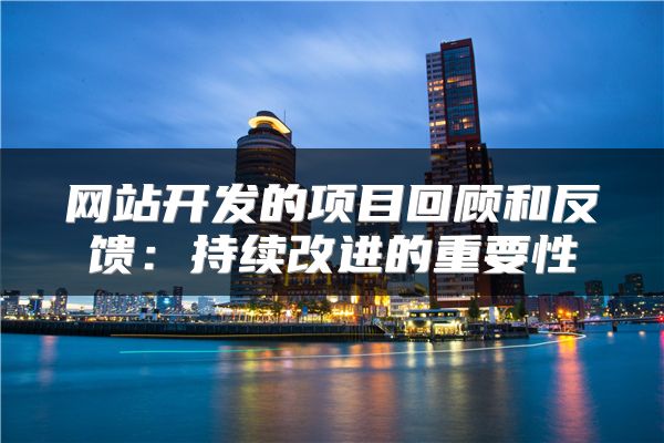 網(wǎng)站開(kāi)發(fā)的項(xiàng)目回顧和反饋：持續(xù)改進(jìn)的重要性