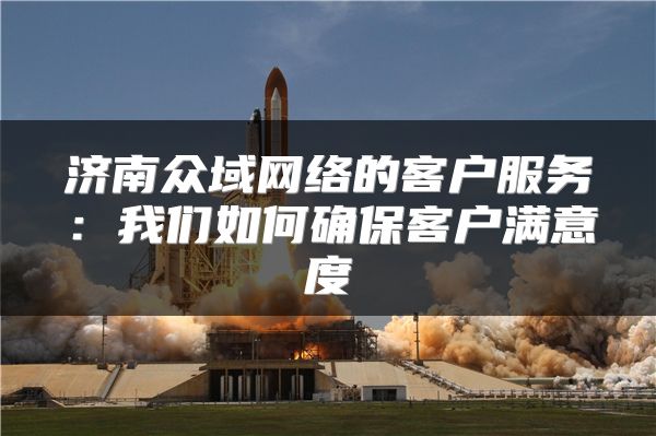 濟南眾域網(wǎng)絡(luò)的客戶服務(wù)：我們?nèi)绾未_?？蛻魸M意度