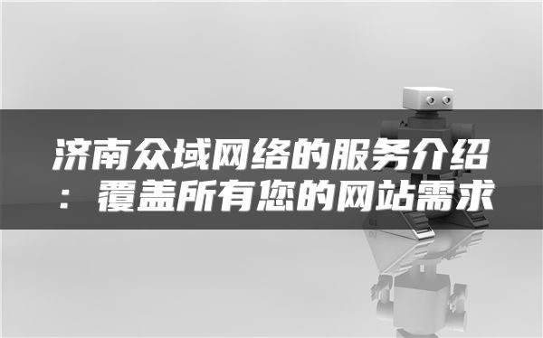 濟南眾域網(wǎng)絡(luò)的服務(wù)介紹：覆蓋所有您的網(wǎng)站需求