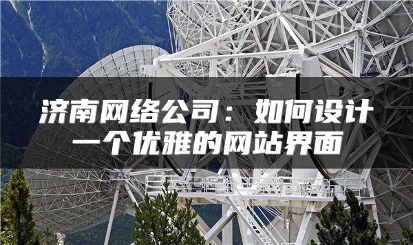 濟南網(wǎng)絡(luò)公司：如何設(shè)計一個優(yōu)雅的網(wǎng)站界面