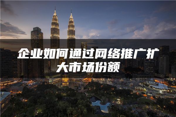 企業(yè)如何通過網(wǎng)絡(luò)推廣擴(kuò)大市場份額