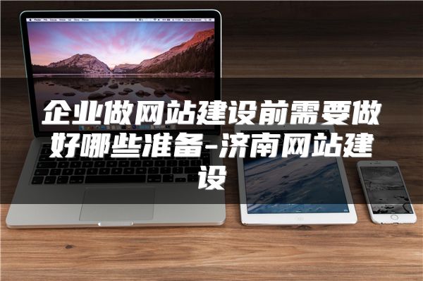 企業(yè)做網(wǎng)站建設(shè)前需要做好哪些準(zhǔn)備-濟南網(wǎng)站建設(shè)