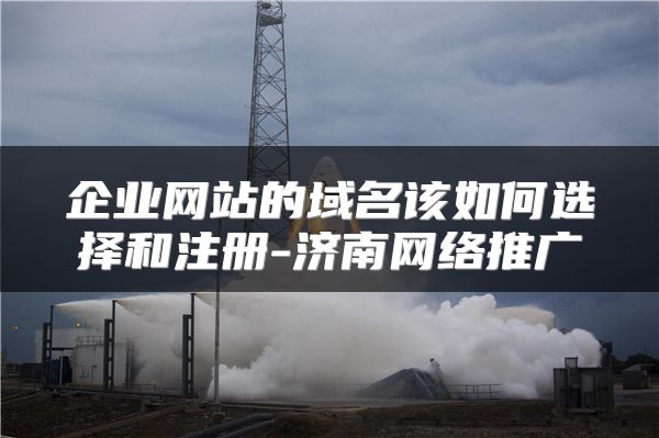 企業(yè)網(wǎng)站的域名該如何選擇和注冊-濟南網(wǎng)絡(luò)推廣