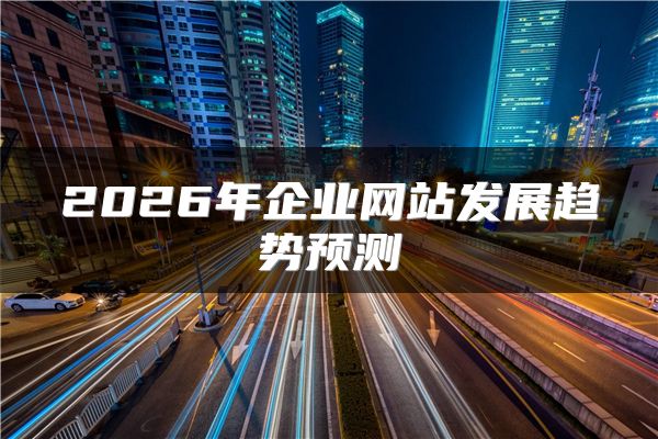 2026年企業(yè)網(wǎng)站發(fā)展趨勢預(yù)測