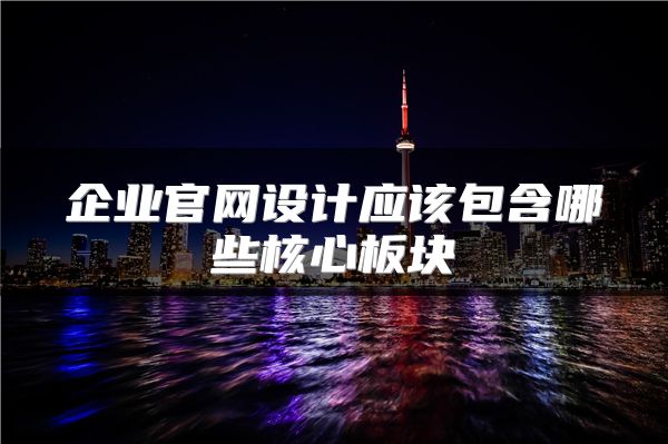 企業(yè)官網(wǎng)設(shè)計(jì)應(yīng)該包含哪些核心板塊