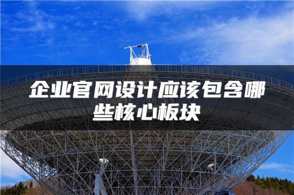 企業(yè)官網(wǎng)設(shè)計(jì)應(yīng)該包含哪些核心板塊