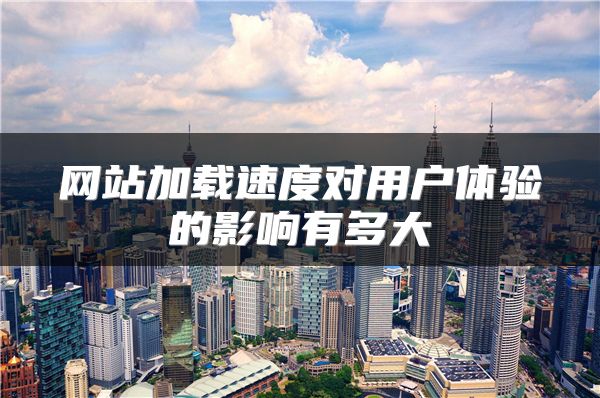 網(wǎng)站加載速度對(duì)用戶體驗(yàn)的影響有多大