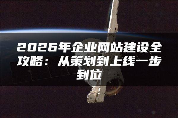 2026年企業(yè)網(wǎng)站建設(shè)全攻略：從策劃到上線一步到位