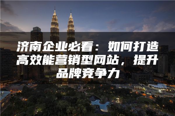 濟南企業(yè)必看：如何打造高效能營銷型網(wǎng)站，提升品牌競爭力