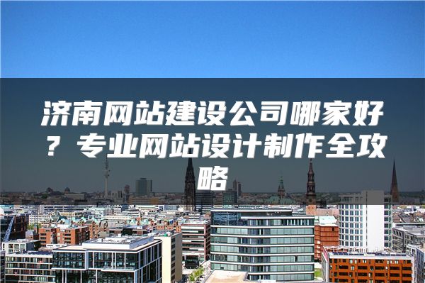 濟南網(wǎng)站建設(shè)公司哪家好？專業(yè)網(wǎng)站設(shè)計制作全攻略